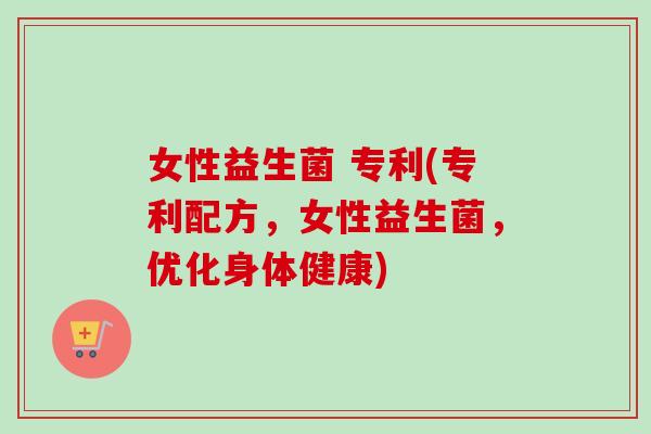 女性益生菌 专利(专利配方，女性益生菌，优化身体健康)