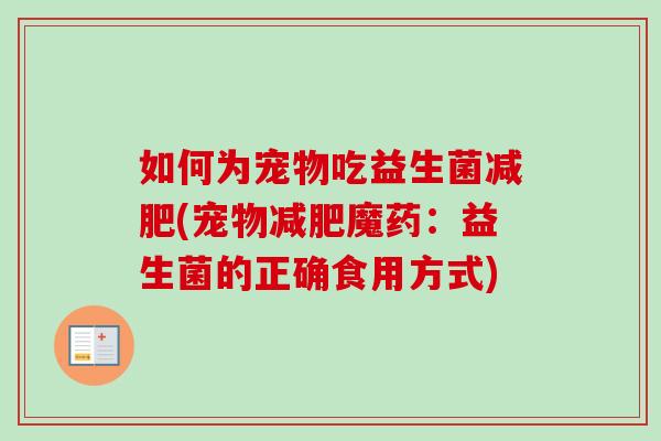 如何为宠物吃益生菌(宠物魔药:益生菌的正确食用方式) 如何为宠物吃益生菌(宠物魔药:益生菌的正确食用方式)