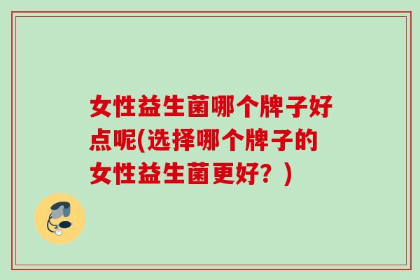 女性益生菌哪个牌子好点呢(选择哪个牌子的女性益生菌更好？)