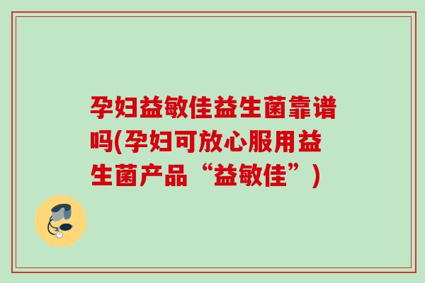 孕妇益敏佳益生菌靠谱吗(孕妇可放心服用益生菌产品“益敏佳”)