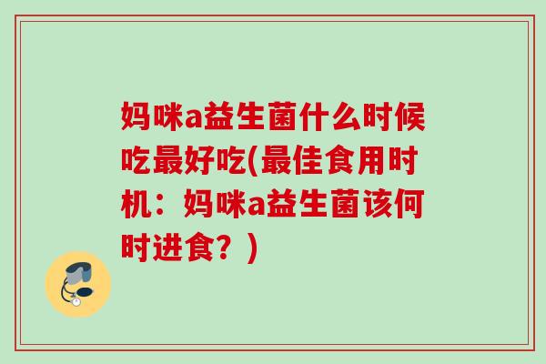 妈咪a益生菌什么时候吃好吃(佳食用时机:妈咪a益生菌该何时进食?) 妈咪a益生菌什么时候吃好吃(佳食用时机:妈咪a益生菌该何时进食?)