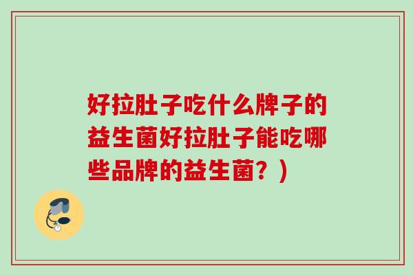 好拉肚子吃什么牌子的益生菌好拉肚子能吃哪些品牌的益生菌？)