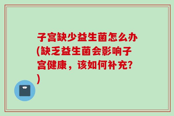 子宫缺少益生菌怎么办(缺乏益生菌会影响子宫健康,该如何补充?) 子宫缺少益生菌怎么办(缺乏益生菌会影响子宫健康,该如何补充?)