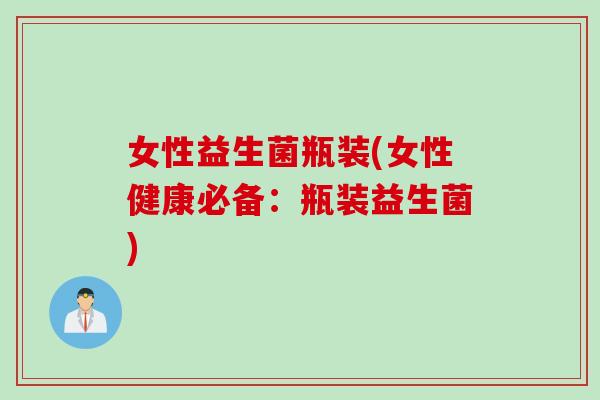 女性益生菌瓶装(女性健康必备：瓶装益生菌)