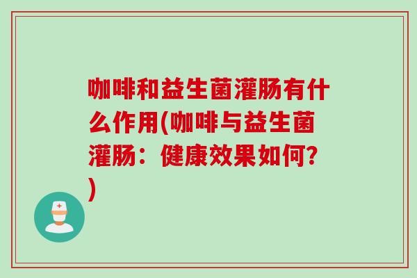 咖啡和益生菌灌肠有什么作用(咖啡与益生菌灌肠：健康效果如何？)