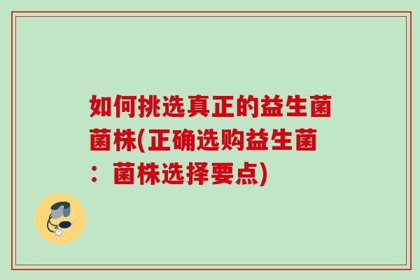 如何挑选真正的益生菌菌株(正确选购益生菌:菌株选择要点) 如何挑选真正的益生菌菌株(正确选购益生菌:菌株选择要点)