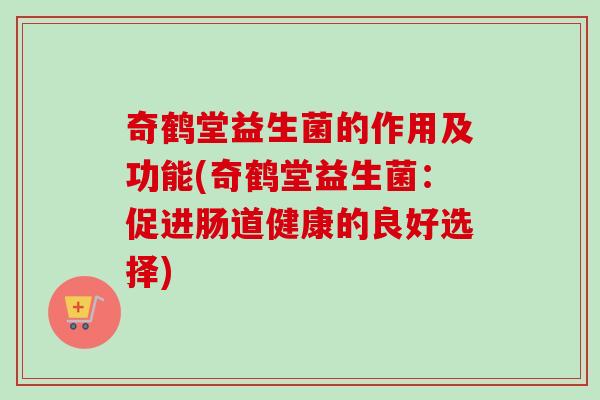 奇鹤堂益生菌的作用及功能(奇鹤堂益生菌:促进肠道健康的良好选择) 奇鹤堂益生菌的作用及功能(奇鹤堂益生菌:促进肠道健康的良好选择)