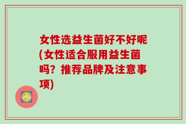 女性选益生菌好不好呢(女性适合服用益生菌吗?推荐品牌及注意事项) 女性选益生菌好不好呢(女性适合服用益生菌吗?推荐品牌及注意事项)