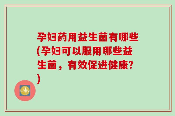 孕妇药用益生菌有哪些(孕妇可以服用哪些益生菌,有效促进健康?) 孕妇药用益生菌有哪些(孕妇可以服用哪些益生菌,有效促进健康?)