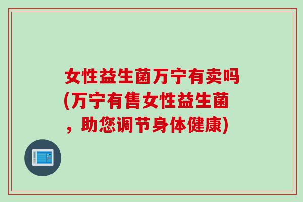 女性益生菌万宁有卖吗(万宁有售女性益生菌,助您调节身体健康) 女性益生菌万宁有卖吗(万宁有售女性益生菌,助您调节身体健康)