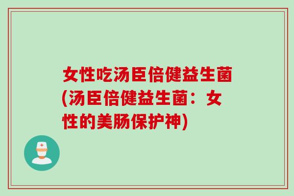 女性吃汤臣倍健益生菌(汤臣倍健益生菌：女性的美肠保护神)