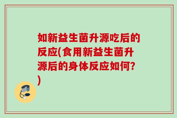 如新益生菌升源吃后的反应(食用新益生菌升源后的身体反应如何？)