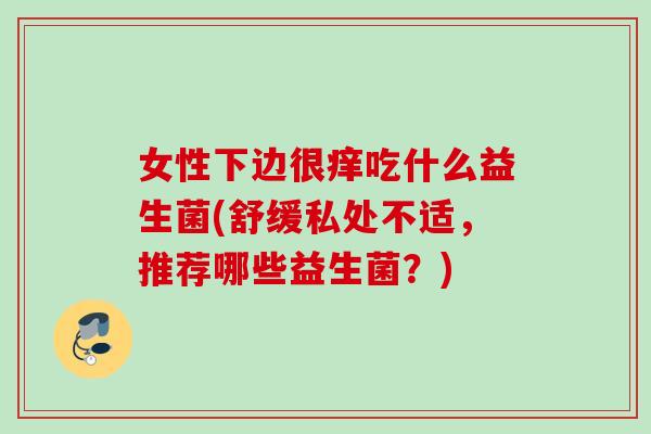 女性下边很痒吃什么益生菌(舒缓私处不适，推荐哪些益生菌？)