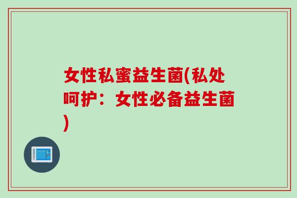 女性私蜜益生菌(私处呵护：女性必备益生菌)