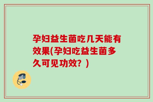 孕妇益生菌吃几天能有效果(孕妇吃益生菌多久可见功效？)