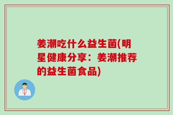 姜潮吃什么益生菌(明星健康分享：姜潮推荐的益生菌食品)