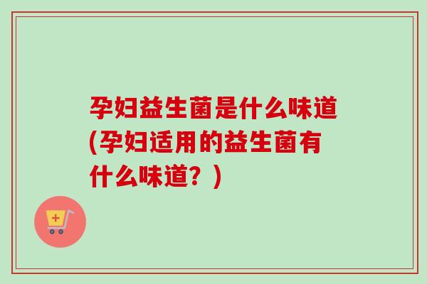 孕妇益生菌是什么味道(孕妇适用的益生菌有什么味道？)