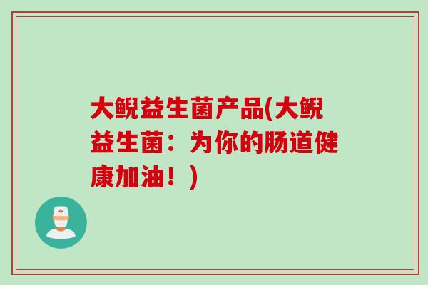 大鲵益生菌产品(大鲵益生菌：为你的肠道健康加油！)