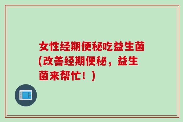 女性经期便秘吃益生菌(改善经期便秘，益生菌来帮忙！)