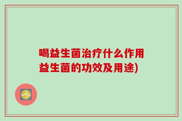 喝益生菌什么作用益生菌的功效及用途)