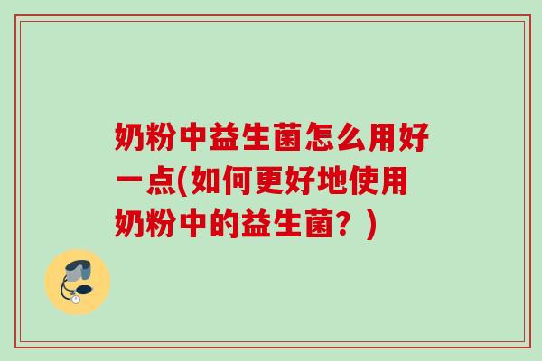 奶粉中益生菌怎么用好一点(如何更好地使用奶粉中的益生菌？)