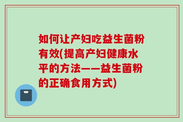 如何让产妇吃益生菌粉有效(提高产妇健康水平的方法——益生菌粉的正确食用方式) 如何让产妇吃益生菌粉有效(提高产妇健康水平的方法——益生菌粉的正确食用方式)