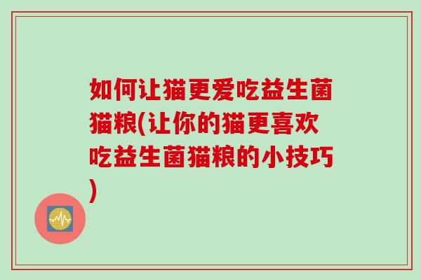 如何让猫更爱吃益生菌猫粮(让你的猫更喜欢吃益生菌猫粮的小技巧) 如何让猫更爱吃益生菌猫粮(让你的猫更喜欢吃益生菌猫粮的小技巧)