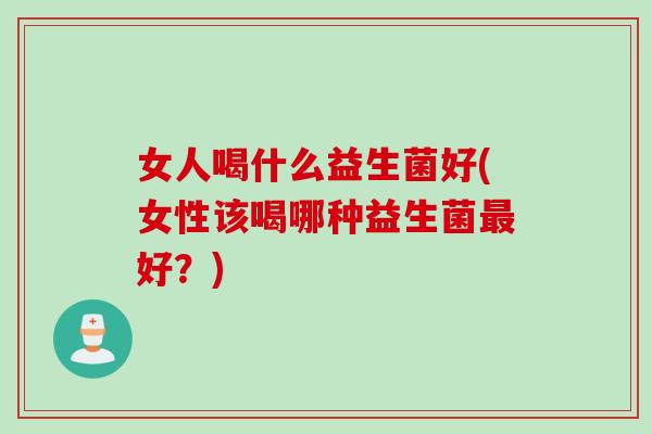 女人喝什么益生菌好(女性该喝哪种益生菌好？)