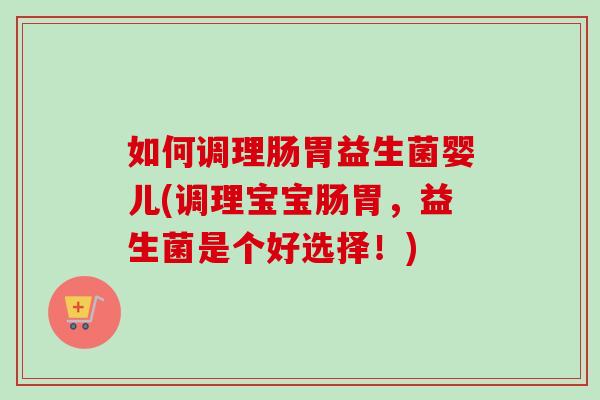 如何调理肠胃益生菌婴儿(调理宝宝肠胃，益生菌是个好选择！)