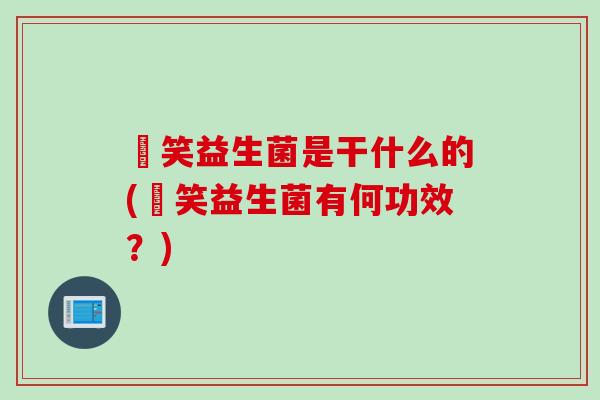 夻笑益生菌是干什么的(夻笑益生菌有何功效?) 夻笑益生菌是干什么的(夻笑益生菌有何功效?)