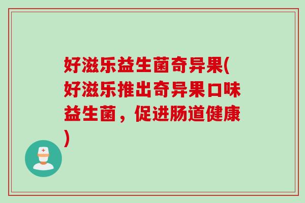 好滋乐益生菌奇异果(好滋乐推出奇异果口味益生菌，促进肠道健康)