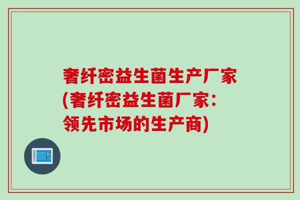 奢纤密益生菌生产厂家(奢纤密益生菌厂家：领先市场的生产商)
