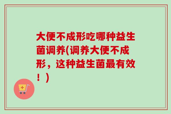 大便不成形吃哪种益生菌调养(调养大便不成形,这种益生菌有效!) 大便不成形吃哪种益生菌调养(调养大便不成形,这种益生菌有效!)
