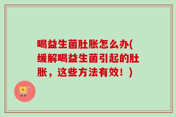喝益生菌肚胀怎么办(缓解喝益生菌引起的肚胀，这些方法有效！)