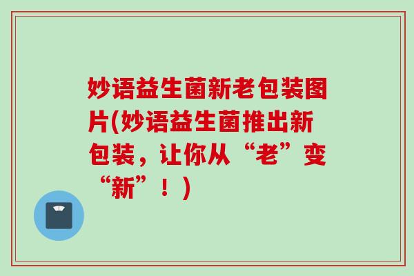 妙语益生菌新老包装图片(妙语益生菌推出新包装，让你从“老”变“新”！)