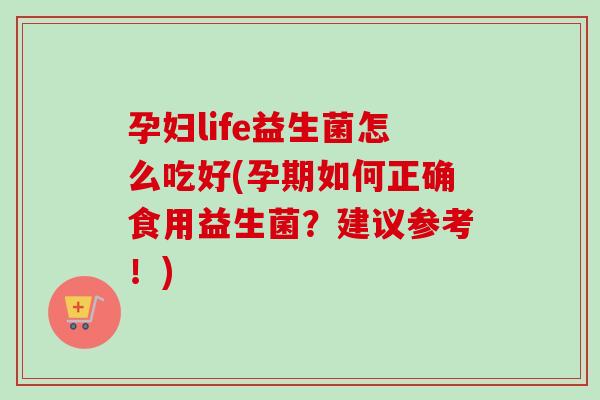 孕妇life益生菌怎么吃好(孕期如何正确食用益生菌？建议参考！)