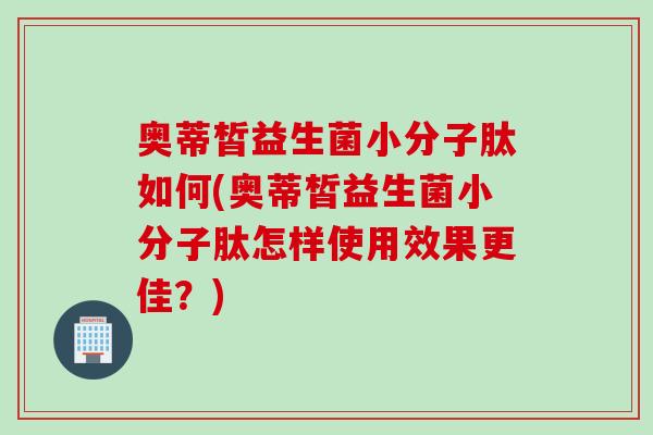 奥蒂皙益生菌小分子肽如何(奥蒂皙益生菌小分子肽怎样使用效果更佳？)