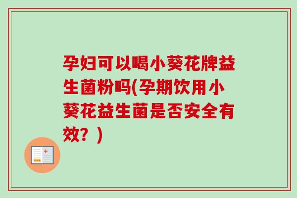 孕妇可以喝小葵花牌益生菌粉吗(孕期饮用小葵花益生菌是否安全有效？)