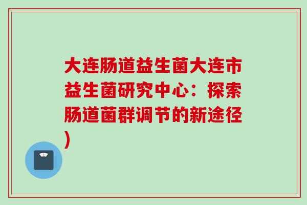 大连肠道益生菌大连市益生菌研究中心:探索肠道菌群调节的新途径) 大连肠道益生菌大连市益生菌研究中心:探索肠道菌群调节的新途径)