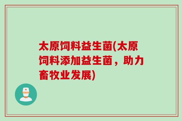 太原饲料益生菌(太原饲料添加益生菌，助力畜牧业发展)