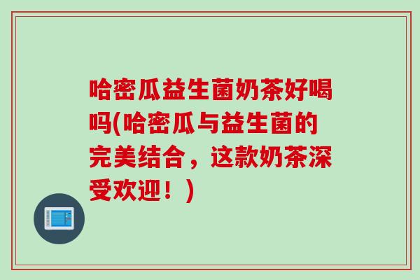 哈密瓜益生菌奶茶好喝吗(哈密瓜与益生菌的完美结合,这款奶茶深受欢迎!) 哈密瓜益生菌奶茶好喝吗(哈密瓜与益生菌的完美结合,这款奶茶深受欢迎!)