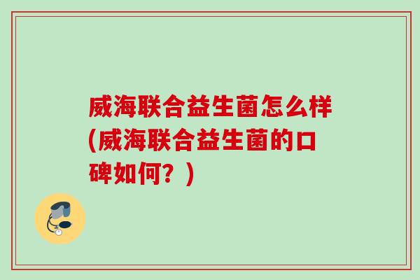 威海联合益生菌怎么样(威海联合益生菌的口碑如何？)
