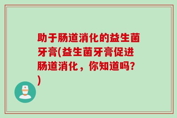 助于肠道消化的益生菌牙膏(益生菌牙膏促进肠道消化，你知道吗？)