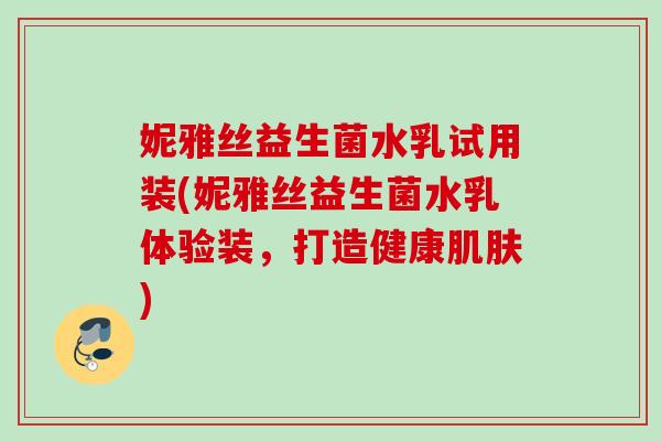 妮雅丝益生菌水乳试用装(妮雅丝益生菌水乳体验装，打造健康)