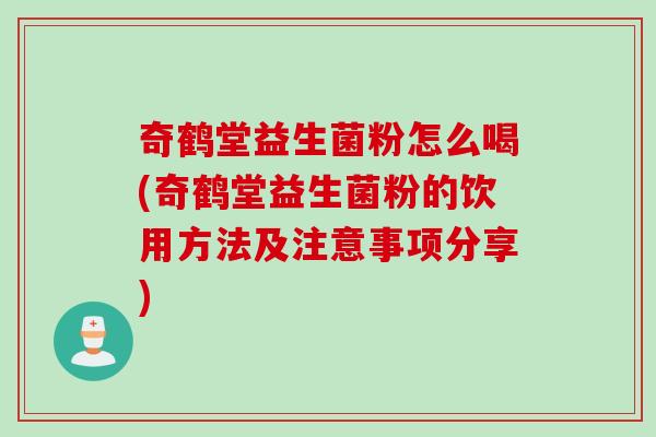 奇鹤堂益生菌粉怎么喝(奇鹤堂益生菌粉的饮用方法及注意事项分享)