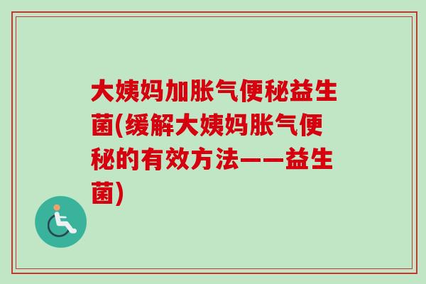 大姨妈加益生菌(缓解大姨妈的有效方法——益生菌) 大姨妈加益生菌(缓解大姨妈的有效方法——益生菌)
