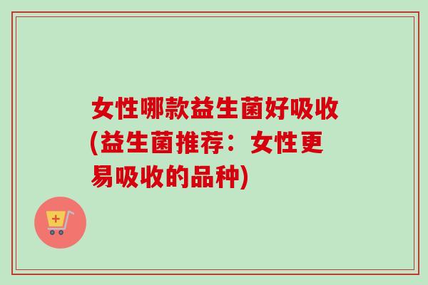 女性哪款益生菌好吸收(益生菌推荐:女性更易吸收的品种) 女性哪款益生菌好吸收(益生菌推荐:女性更易吸收的品种)