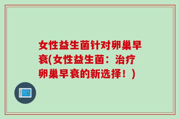 女性益生菌针对卵巢早衰(女性益生菌:卵巢早衰的新选择!) 女性益生菌针对卵巢早衰(女性益生菌:卵巢早衰的新选择!)