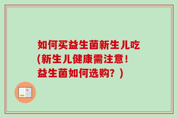 如何买益生菌新生儿吃(新生儿健康需注意!益生菌如何选购?) 如何买益生菌新生儿吃(新生儿健康需注意!益生菌如何选购?)