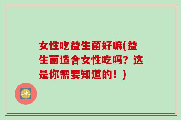 女性吃益生菌好嘛(益生菌适合女性吃吗？这是你需要知道的！)